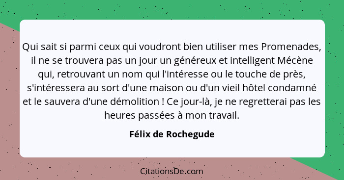 Qui sait si parmi ceux qui voudront bien utiliser mes Promenades, il ne se trouvera pas un jour un généreux et intelligent Mécène... - Félix de Rochegude