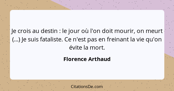 Je crois au destin : le jour où l'on doit mourir, on meurt (...) Je suis fataliste. Ce n'est pas en freinant la vie qu'on évit... - Florence Arthaud