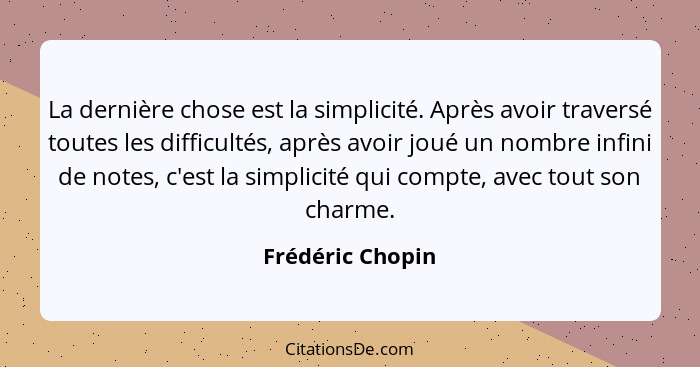 La dernière chose est la simplicité. Après avoir traversé toutes les difficultés, après avoir joué un nombre infini de notes, c'est... - Frédéric Chopin