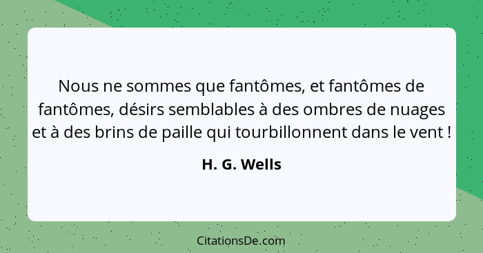 Nous ne sommes que fantômes, et fantômes de fantômes, désirs semblables à des ombres de nuages et à des brins de paille qui tourbillonne... - H. G. Wells