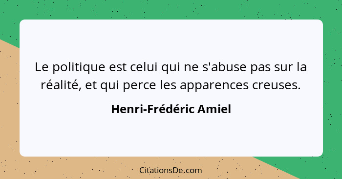 Le politique est celui qui ne s'abuse pas sur la réalité, et qui perce les apparences creuses.... - Henri-Frédéric Amiel