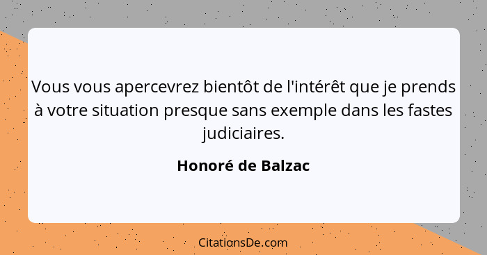 Vous vous apercevrez bientôt de l'intérêt que je prends à votre situation presque sans exemple dans les fastes judiciaires.... - Honoré de Balzac