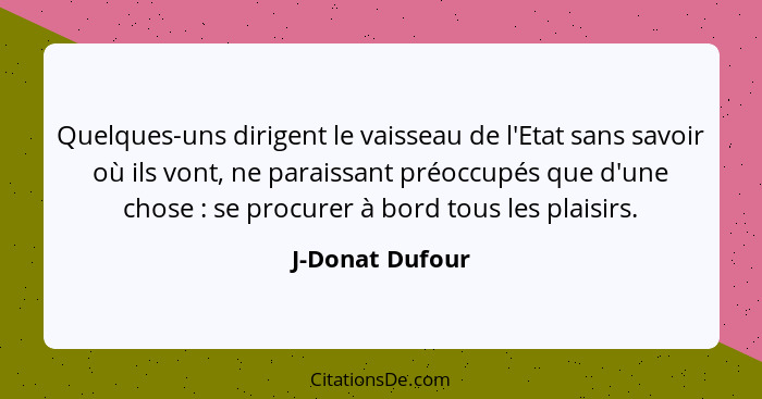 Quelques-uns dirigent le vaisseau de l'Etat sans savoir où ils vont, ne paraissant préoccupés que d'une chose : se procurer à bo... - J-Donat Dufour