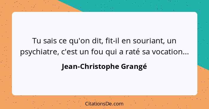 Tu sais ce qu'on dit, fit-il en souriant, un psychiatre, c'est un fou qui a raté sa vocation...... - Jean-Christophe Grangé