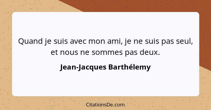 Quand je suis avec mon ami, je ne suis pas seul, et nous ne sommes pas deux.... - Jean-Jacques Barthélemy