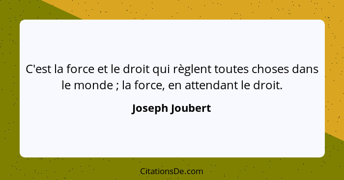 C'est la force et le droit qui règlent toutes choses dans le monde ; la force, en attendant le droit.... - Joseph Joubert