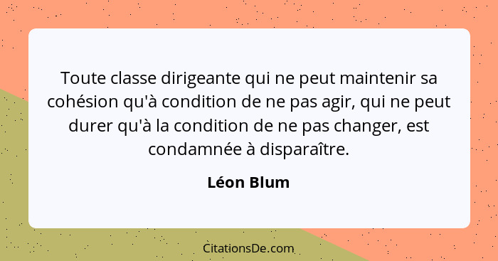 Toute classe dirigeante qui ne peut maintenir sa cohésion qu'à condition de ne pas agir, qui ne peut durer qu'à la condition de ne pas cha... - Léon Blum
