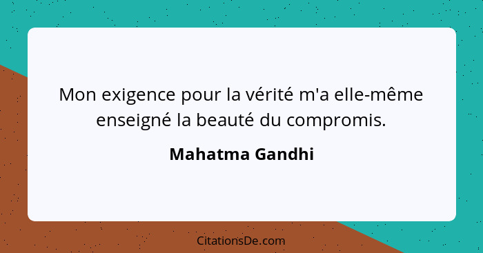 Mon exigence pour la vérité m'a elle-même enseigné la beauté du compromis.... - Mahatma Gandhi