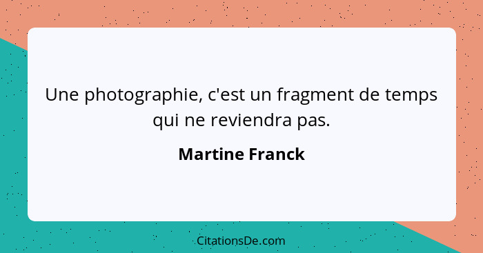 Une photographie, c'est un fragment de temps qui ne reviendra pas.... - Martine Franck