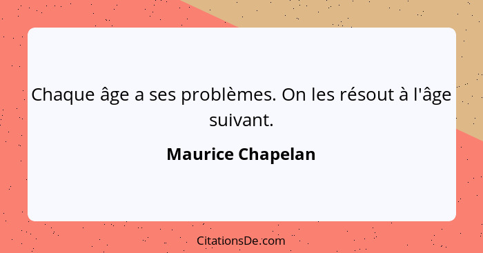 Chaque âge a ses problèmes. On les résout à l'âge suivant.... - Maurice Chapelan