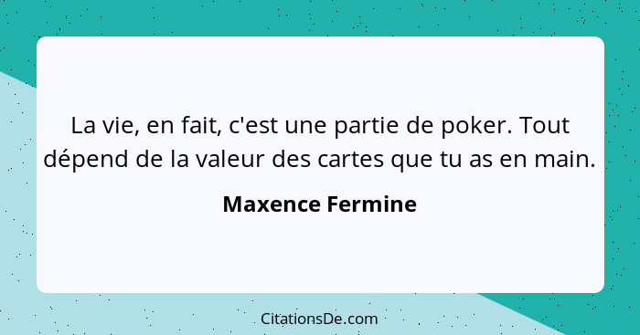 La vie, en fait, c'est une partie de poker. Tout dépend de la valeur des cartes que tu as en main.... - Maxence Fermine