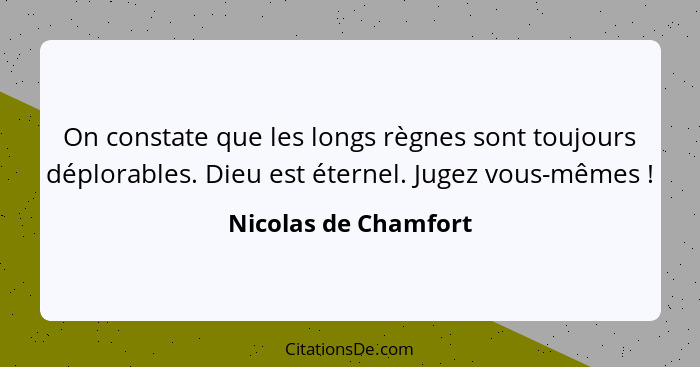 On constate que les longs règnes sont toujours déplorables. Dieu est éternel. Jugez vous-mêmes !... - Nicolas de Chamfort