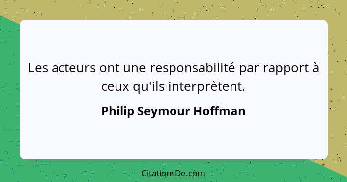 Les acteurs ont une responsabilité par rapport à ceux qu'ils interprètent.... - Philip Seymour Hoffman