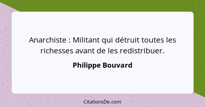 Anarchiste : Militant qui détruit toutes les richesses avant de les redistribuer.... - Philippe Bouvard