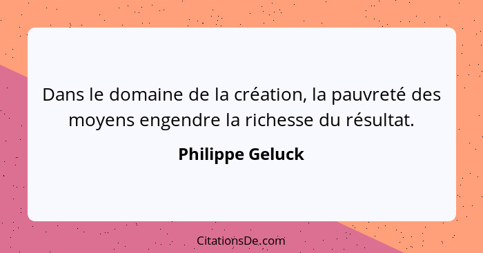 Dans le domaine de la création, la pauvreté des moyens engendre la richesse du résultat.... - Philippe Geluck