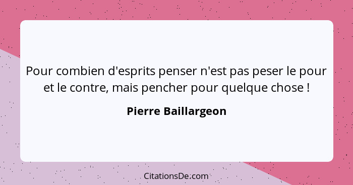 Pour combien d'esprits penser n'est pas peser le pour et le contre, mais pencher pour quelque chose !... - Pierre Baillargeon