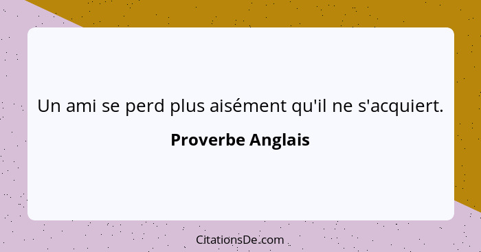 Un ami se perd plus aisément qu'il ne s'acquiert.... - Proverbe Anglais