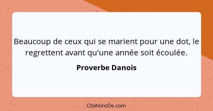 Beaucoup de ceux qui se marient pour une dot, le regrettent avant qu'une année soit écoulée.... - Proverbe Danois