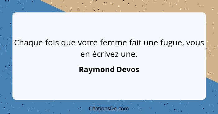 Chaque fois que votre femme fait une fugue, vous en écrivez une.... - Raymond Devos