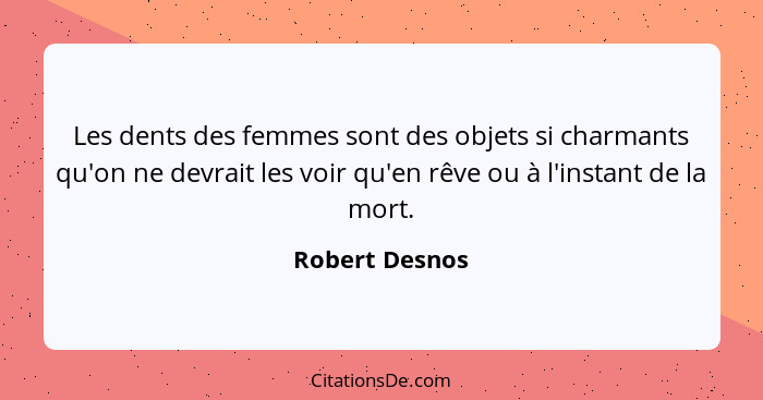 Les dents des femmes sont des objets si charmants qu'on ne devrait les voir qu'en rêve ou à l'instant de la mort.... - Robert Desnos