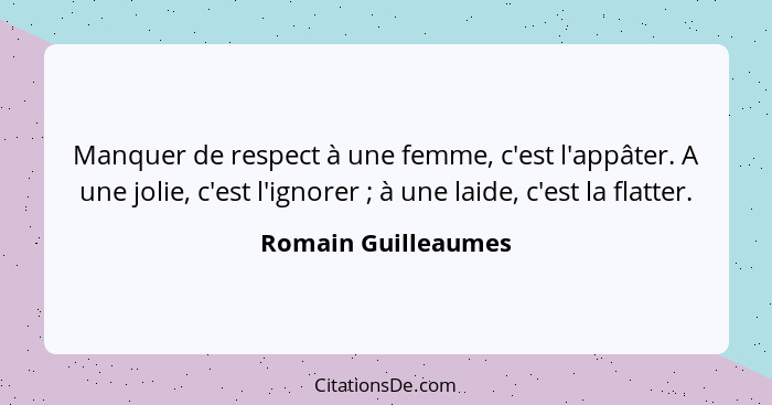 Manquer de respect à une femme, c'est l'appâter. A une jolie, c'est l'ignorer ; à une laide, c'est la flatter.... - Romain Guilleaumes