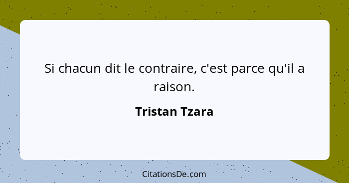 Si chacun dit le contraire, c'est parce qu'il a raison.... - Tristan Tzara