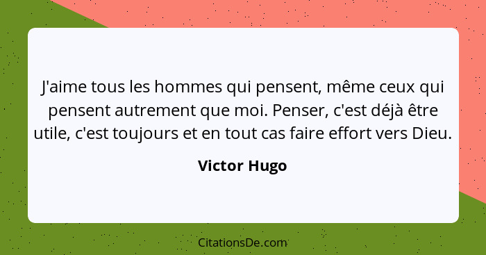 J'aime tous les hommes qui pensent, même ceux qui pensent autrement que moi. Penser, c'est déjà être utile, c'est toujours et en tout ca... - Victor Hugo