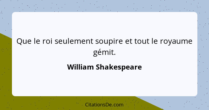 Que le roi seulement soupire et tout le royaume gémit.... - William Shakespeare