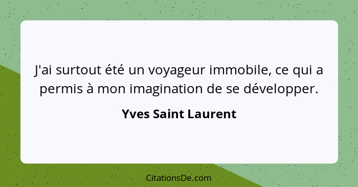 J'ai surtout été un voyageur immobile, ce qui a permis à mon imagination de se développer.... - Yves Saint Laurent