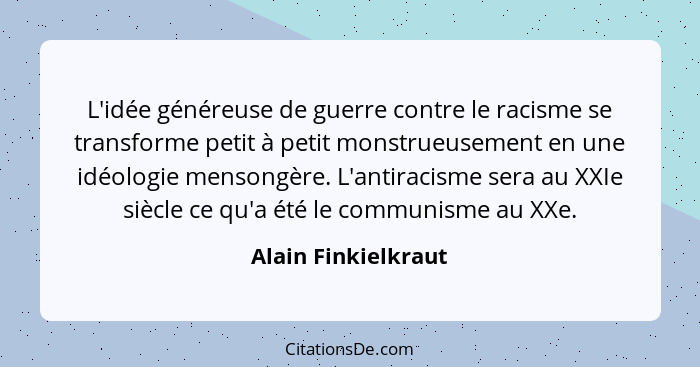 L'idée généreuse de guerre contre le racisme se transforme petit à petit monstrueusement en une idéologie mensongère. L'antiracis... - Alain Finkielkraut