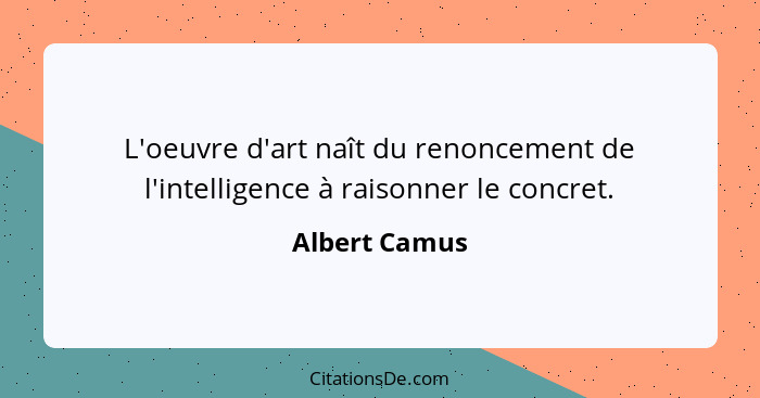 L'oeuvre d'art naît du renoncement de l'intelligence à raisonner le concret.... - Albert Camus