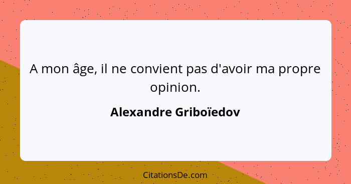 A mon âge, il ne convient pas d'avoir ma propre opinion.... - Alexandre Griboïedov