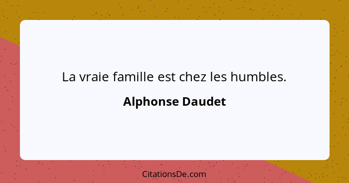 La vraie famille est chez les humbles.... - Alphonse Daudet