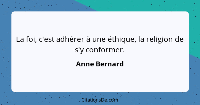 La foi, c'est adhérer à une éthique, la religion de s'y conformer.... - Anne Bernard