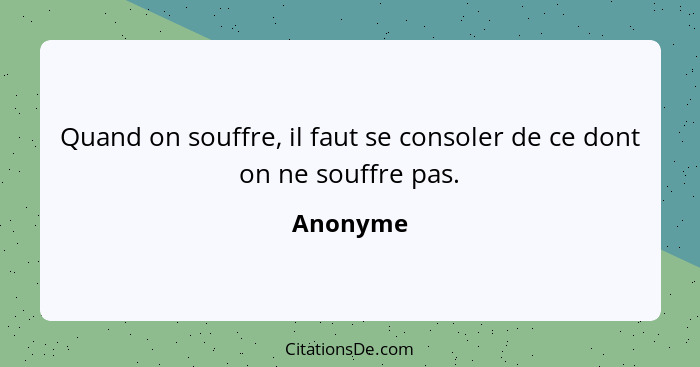 Quand on souffre, il faut se consoler de ce dont on ne souffre pas.... - Anonyme