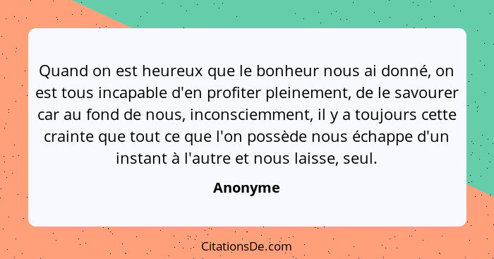 Quand on est heureux que le bonheur nous ai donné, on est tous incapable d'en profiter pleinement, de le savourer car au fond de nous, incon... - Anonyme