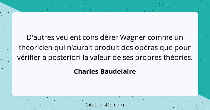 D'autres veulent considérer Wagner comme un théoricien qui n'aurait produit des opéras que pour vérifier a posteriori la valeur d... - Charles Baudelaire