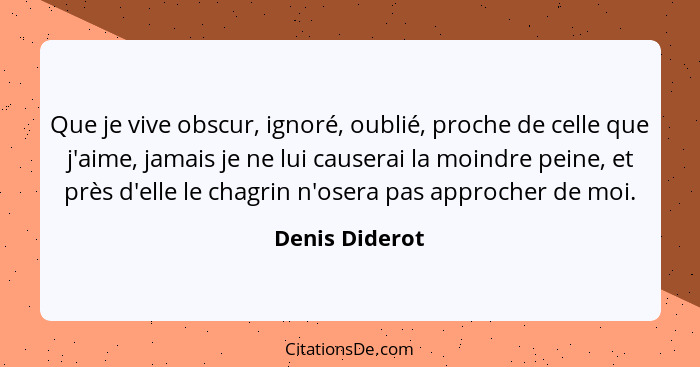 Que je vive obscur, ignoré, oublié, proche de celle que j'aime, jamais je ne lui causerai la moindre peine, et près d'elle le chagrin... - Denis Diderot