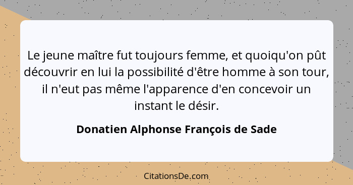 Le jeune maître fut toujours femme, et quoiqu'on pût découvrir en lui la possibilité d'être homme à son tour, il... - Donatien Alphonse François de Sade