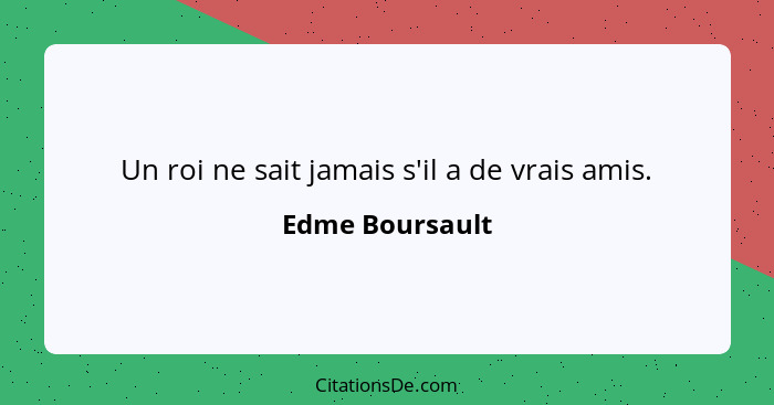 Un roi ne sait jamais s'il a de vrais amis.... - Edme Boursault