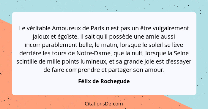 Le véritable Amoureux de Paris n'est pas un être vulgairement jaloux et égoïste. Il sait qu'il possède une amie aussi incomparabl... - Félix de Rochegude