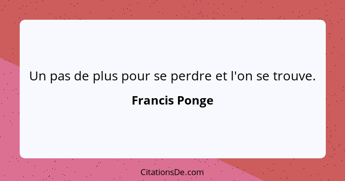 Un pas de plus pour se perdre et l'on se trouve.... - Francis Ponge