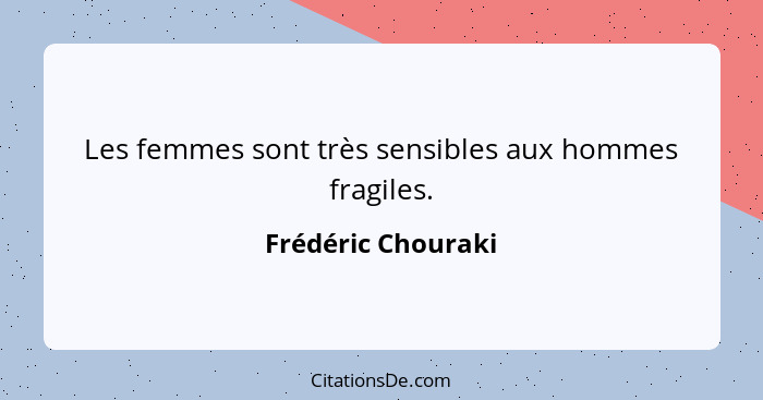 Les femmes sont très sensibles aux hommes fragiles.... - Frédéric Chouraki