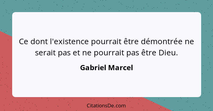 Ce dont l'existence pourrait être démontrée ne serait pas et ne pourrait pas être Dieu.... - Gabriel Marcel