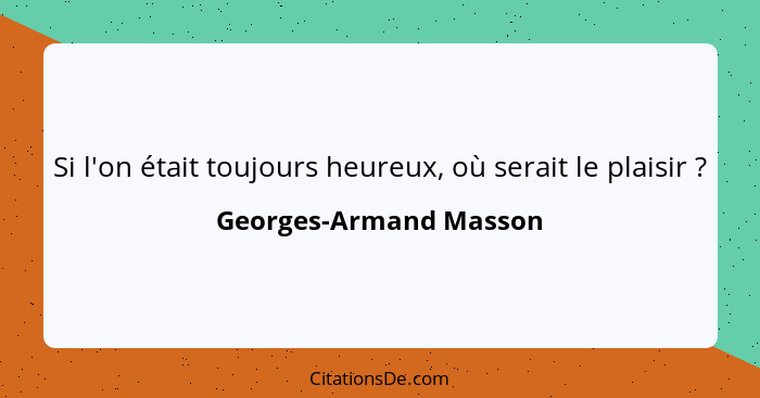 Si l'on était toujours heureux, où serait le plaisir ?... - Georges-Armand Masson