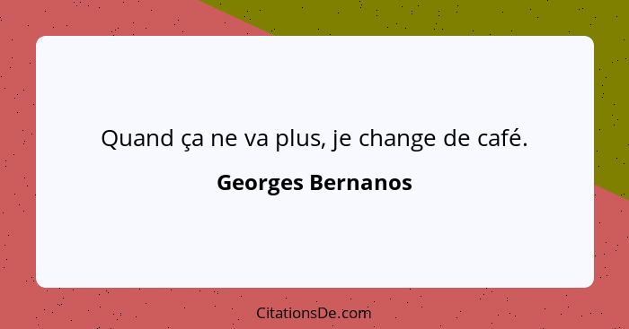 Quand ça ne va plus, je change de café.... - Georges Bernanos