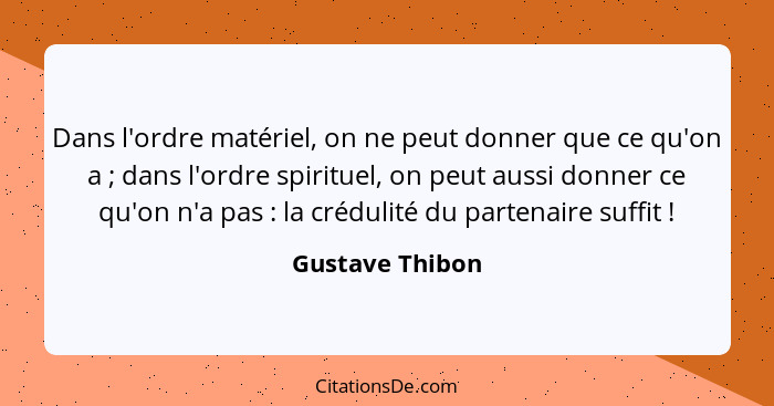 Dans l'ordre matériel, on ne peut donner que ce qu'on a ; dans l'ordre spirituel, on peut aussi donner ce qu'on n'a pas : l... - Gustave Thibon