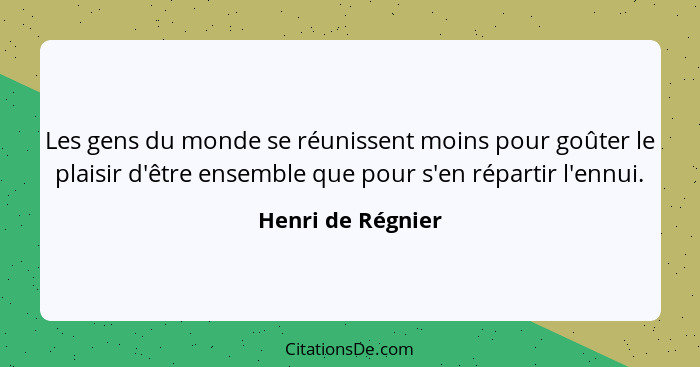 Les gens du monde se réunissent moins pour goûter le plaisir d'être ensemble que pour s'en répartir l'ennui.... - Henri de Régnier