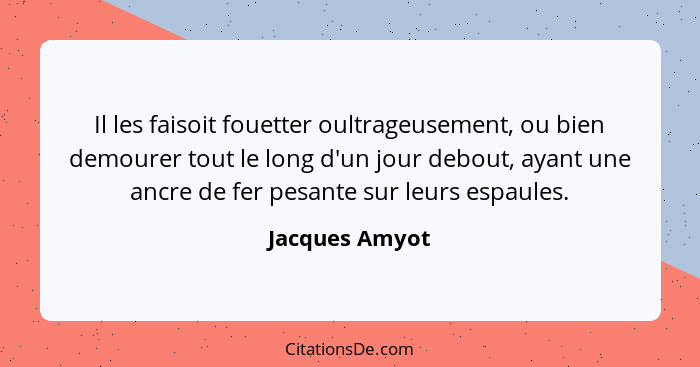 Il les faisoit fouetter oultrageusement, ou bien demourer tout le long d'un jour debout, ayant une ancre de fer pesante sur leurs espa... - Jacques Amyot