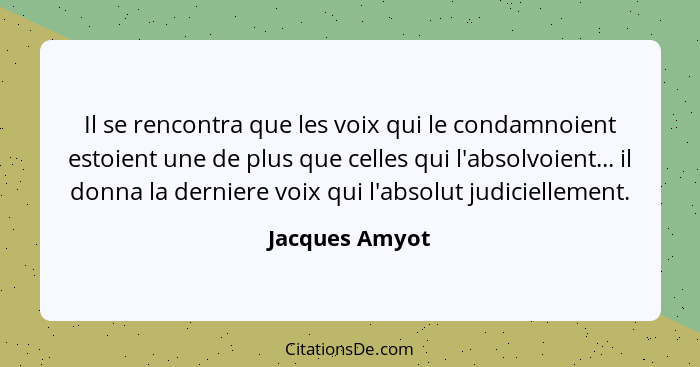 Il se rencontra que les voix qui le condamnoient estoient une de plus que celles qui l'absolvoient... il donna la derniere voix qui l'... - Jacques Amyot